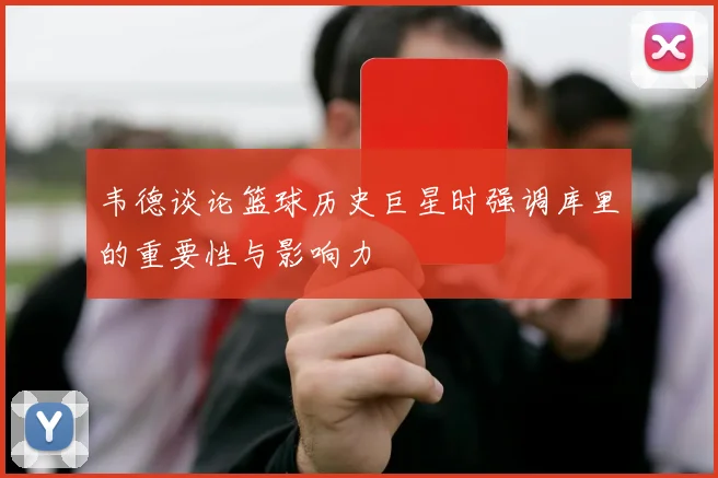 韦德谈论篮球历史巨星时强调库里的重要性与影响力