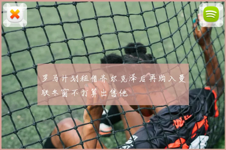 罗马计划租借齐尔克泽后再购入曼联冬窗不打算出售他