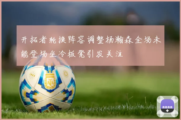 开拓者轮换阵容调整杨瀚森全场未能登场坐冷板凳引发关注