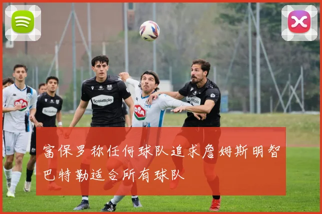 富保罗称任何球队追求詹姆斯明智巴特勒适合所有球队