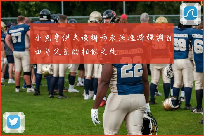小克鲁伊夫谈梅西未来选择强调自由与父亲的相似之处