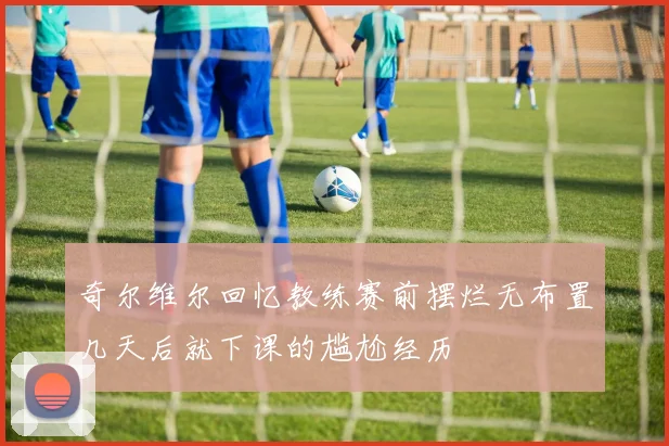 奇尔维尔回忆教练赛前摆烂无布置几天后就下课的尴尬经历