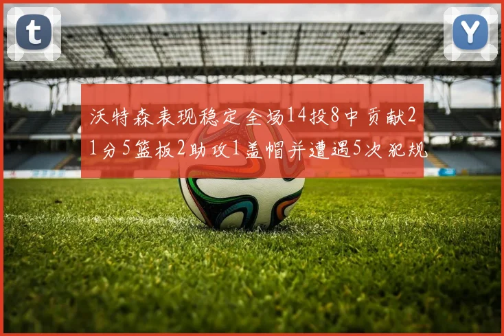 沃特森表现稳定全场14投8中贡献21分5篮板2助攻1盖帽并遭遇5次犯规