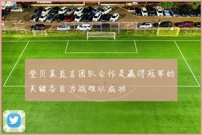 登贝莱直言团队合作是赢得冠军的关键各自为战难以成功