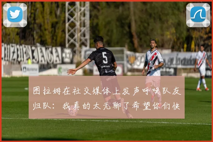 图拉姆在社交媒体上发声呼唤队友归队：我真的太无聊了希望你们快点回来