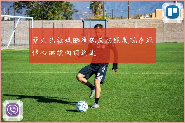 萨利巴社媒晒滑跪庆祝照展现夺冠信心继续向前迈进