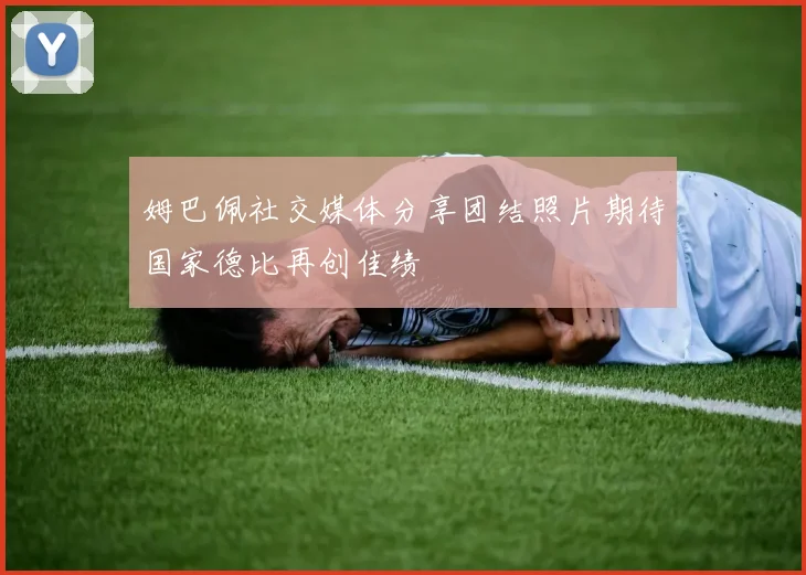 姆巴佩社交媒体分享团结照片期待国家德比再创佳绩