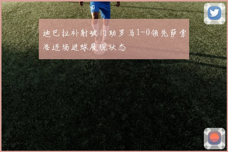 迪巴拉补射破门助罗马1-0领先萨索洛连场进球展现状态