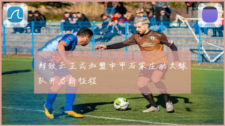 郑致云正式加盟中甲石家庄功夫球队开启新征程