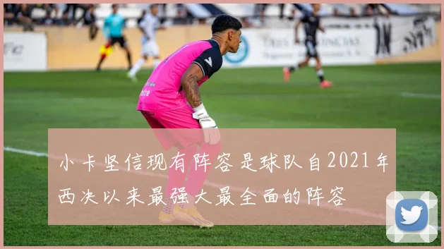 小卡坚信现有阵容是球队自2021年西决以来最强大最全面的阵容