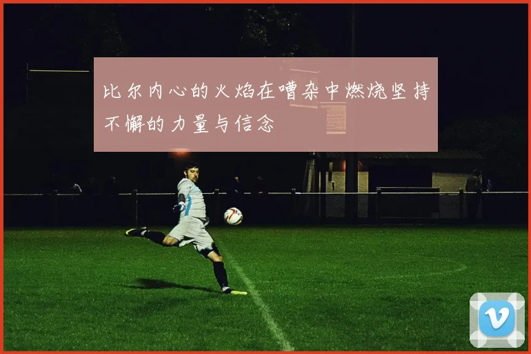 比尔内心的火焰在嘈杂中燃烧坚持不懈的力量与信念