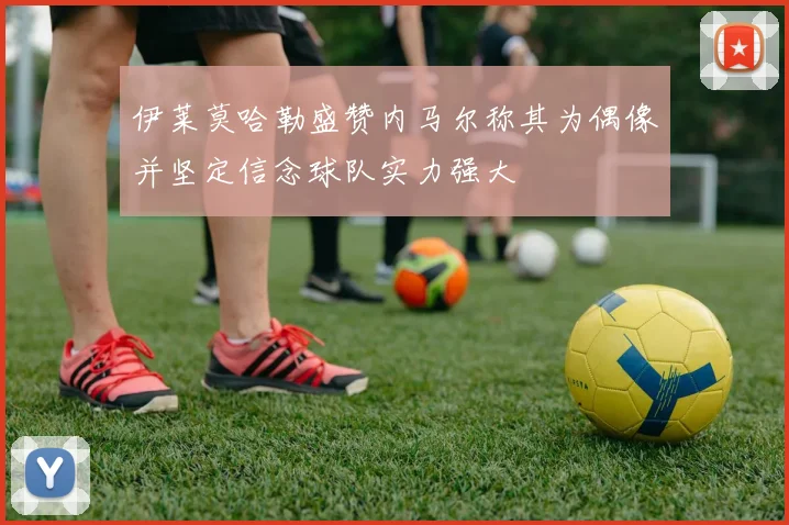 伊莱莫哈勒盛赞内马尔称其为偶像并坚定信念球队实力强大