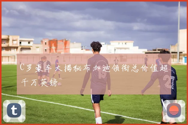 C罗豪车大揭秘布加迪领衔总价值超千万英镑