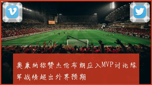 奥康纳称赞杰伦布朗应入MVP讨论绿军战绩超出外界预期