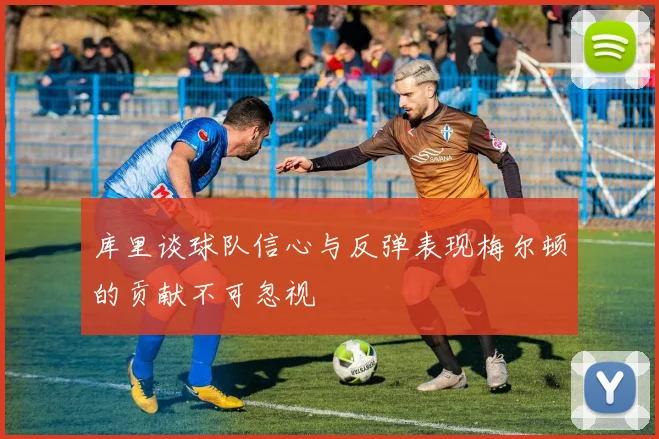 库里谈球队信心与反弹表现梅尔顿的贡献不可忽视