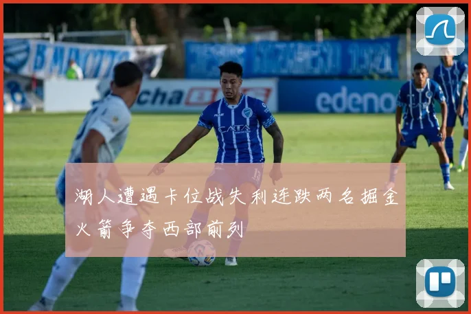 湖人遭遇卡位战失利连跌两名掘金火箭争夺西部前列