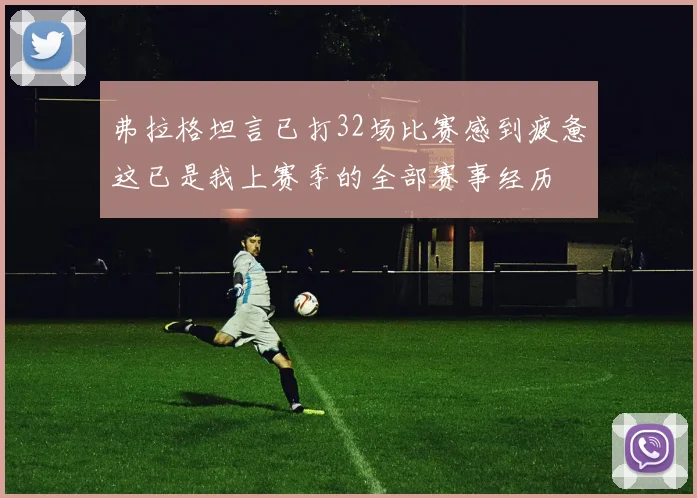 弗拉格坦言已打32场比赛感到疲惫这已是我上赛季的全部赛事经历