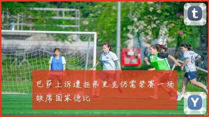 巴萨上诉遭拒弗里克仍需禁赛一场缺席国家德比