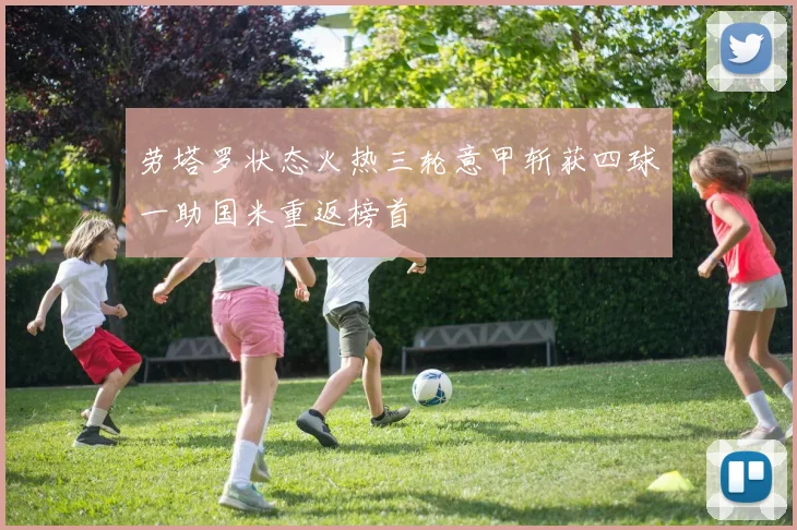 劳塔罗状态火热三轮意甲斩获四球一助国米重返榜首