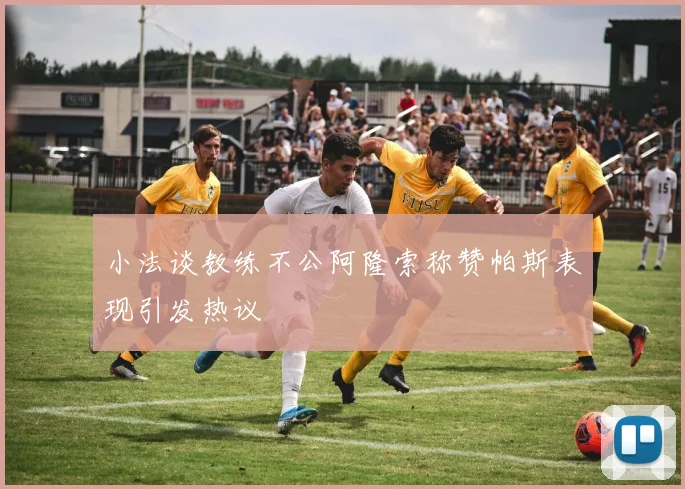 小法谈教练不公阿隆索称赞帕斯表现引发热议