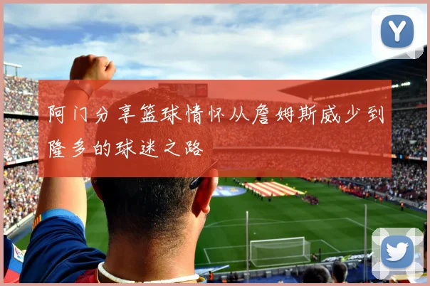 阿门分享篮球情怀从詹姆斯威少到隆多的球迷之路