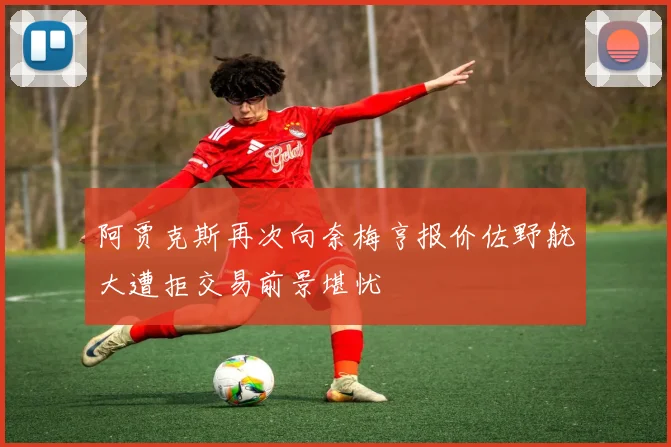 阿贾克斯再次向奈梅亨报价佐野航大遭拒交易前景堪忧