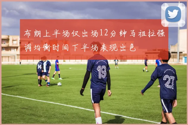 布朗上半场仅出场12分钟马祖拉强调均衡时间下半场表现出色