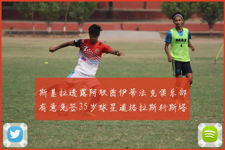斯基拉透露阿联酋伊蒂法克俱乐部有意免签35岁球星道格拉斯科斯塔