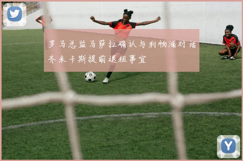 罗马总监马萨拉确认与利物浦对话齐米卡斯提前退租事宜