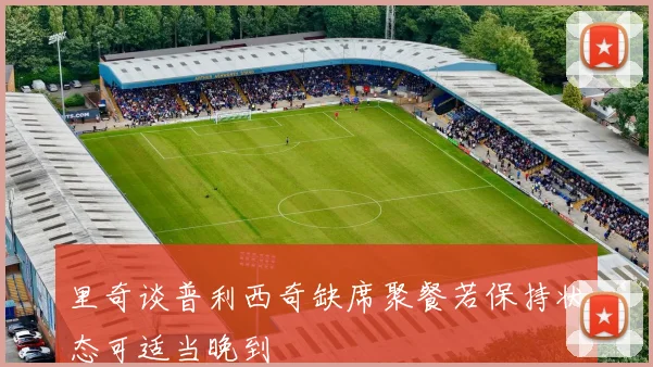 里奇谈普利西奇缺席聚餐若保持状态可适当晚到