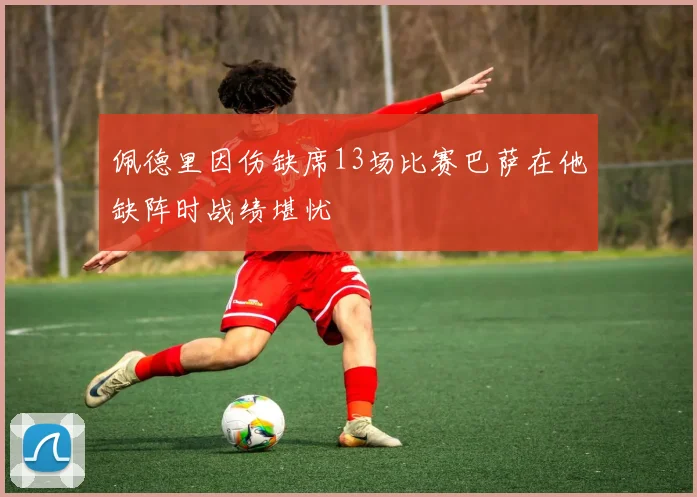 佩德里因伤缺席13场比赛巴萨在他缺阵时战绩堪忧