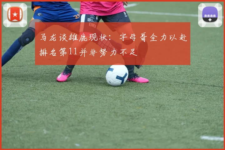 马龙谈雄鹿现状：字母哥全力以赴排名第11并非努力不足