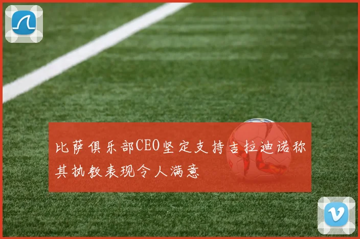 比萨俱乐部CEO坚定支持吉拉迪诺称其执教表现令人满意