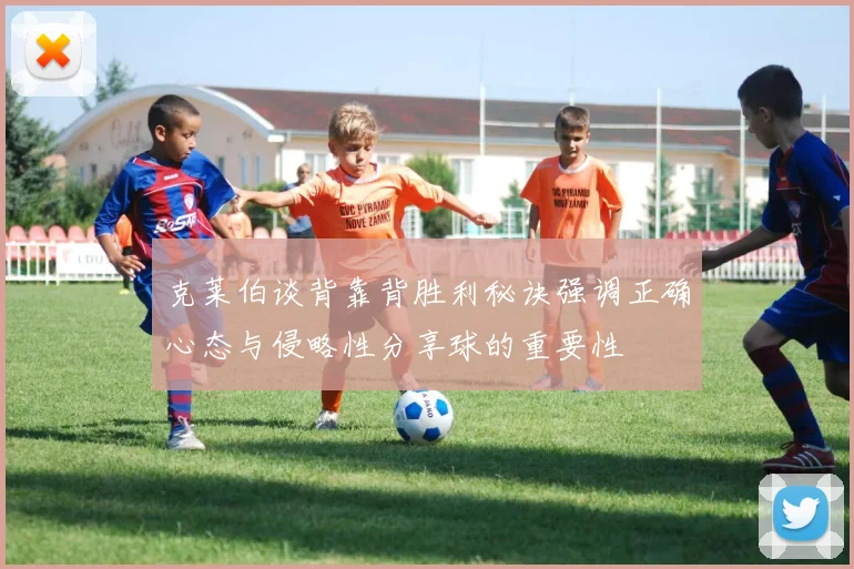 克莱伯谈背靠背胜利秘诀强调正确心态与侵略性分享球的重要性
