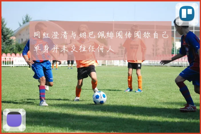 网红澄清与姆巴佩绯闻传闻称自己单身并未交往任何人