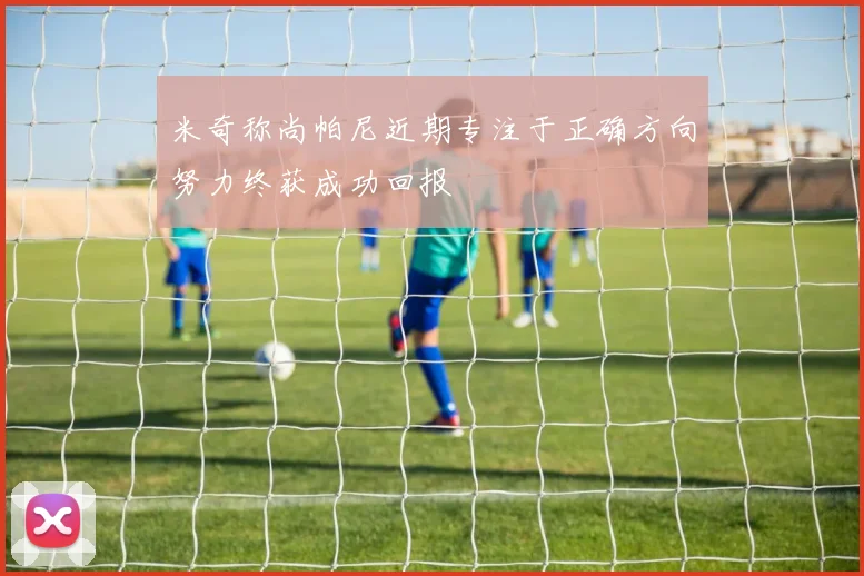 米奇称尚帕尼近期专注于正确方向努力终获成功回报