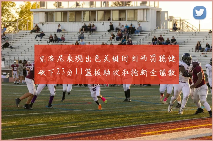克洛尼表现出色关键时刻两罚稳健砍下23分11篮板助攻和抢断全能数据