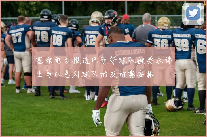塞尔电台报道巴萨等球队被要求停止与以色列球队的友谊赛安排
