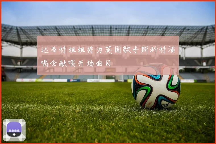 达洛特姐姐将为英国歌手斯科特演唱会献唱开场曲目