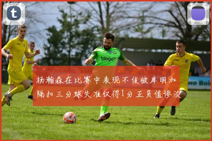 杨瀚森在比赛中表现不佳被库明加隔扣三分球失准仅得1分正负值惨淡11