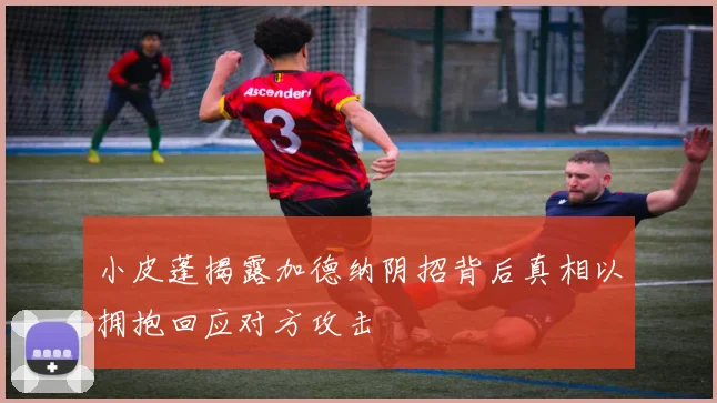 小皮蓬揭露加德纳阴招背后真相以拥抱回应对方攻击