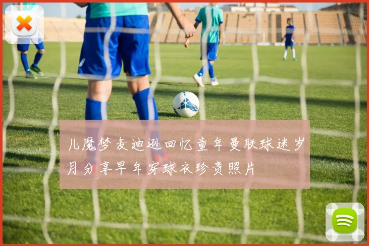 儿魔梦麦迪逊回忆童年曼联球迷岁月分享早年穿球衣珍贵照片
