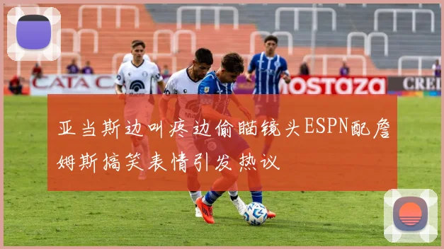 亚当斯边叫疼边偷瞄镜头ESPN配詹姆斯搞笑表情引发热议