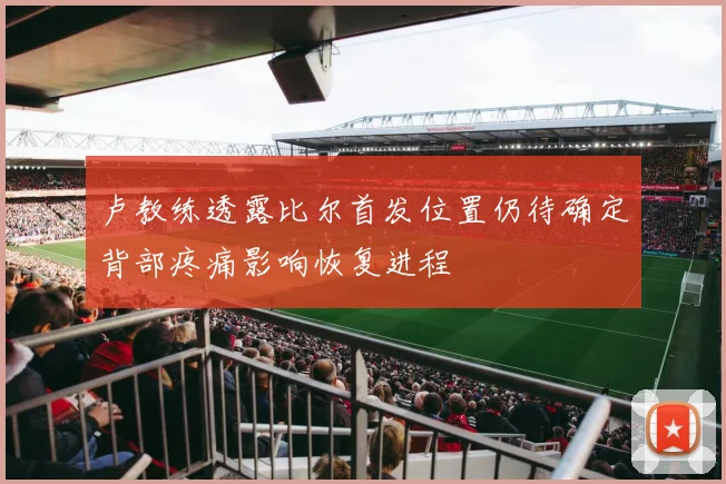 卢教练透露比尔首发位置仍待确定背部疼痛影响恢复进程