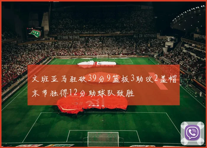 文班亚马狂砍39分9篮板3助攻2盖帽末节独得12分助球队致胜