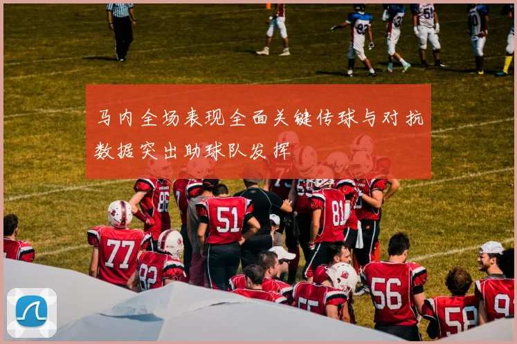 马内全场表现全面关键传球与对抗数据突出助球队发挥