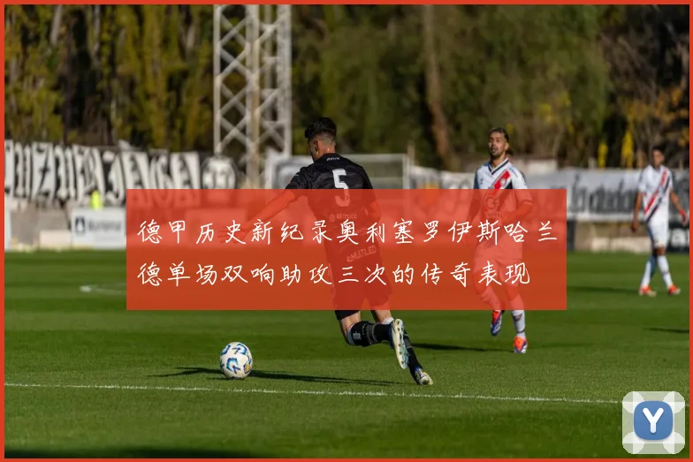 德甲历史新纪录奥利塞罗伊斯哈兰德单场双响助攻三次的传奇表现