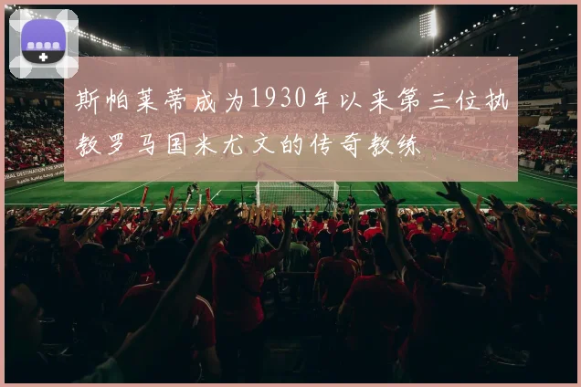 斯帕莱蒂成为1930年以来第三位执教罗马国米尤文的传奇教练