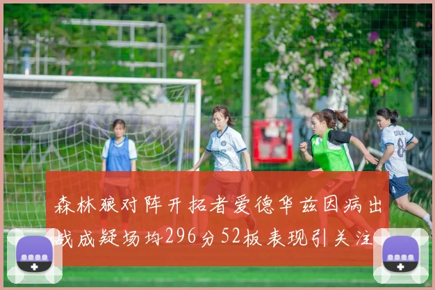 森林狼对阵开拓者爱德华兹因病出战成疑场均296分52板表现引关注